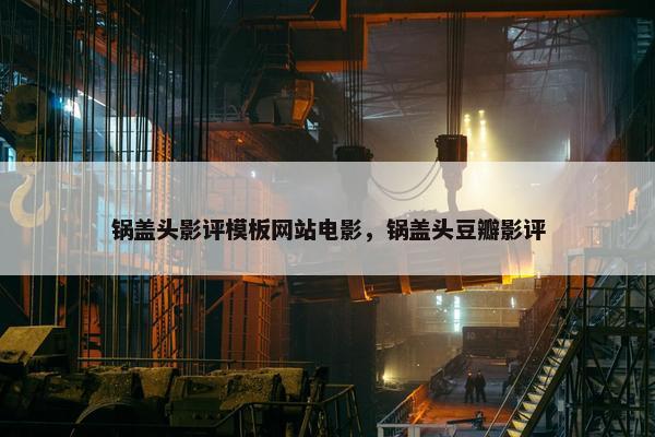 锅盖头影评模板网站电影，锅盖头豆瓣影评