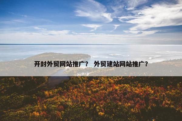 开封外贸网站推广？ 外贸建站网站推广？