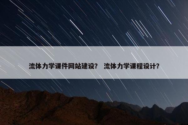 流体力学课件网站建设？ 流体力学课程设计？