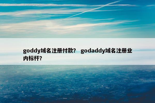 goddy域名注册付款？ godaddy域名注册业内标杆？