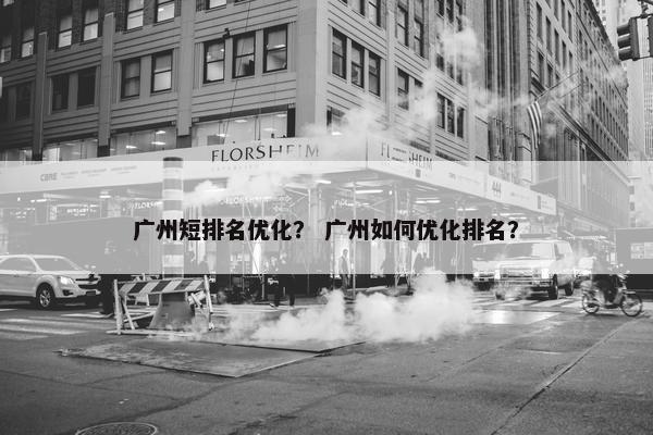 广州短排名优化？ 广州如何优化排名？