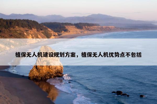 植保无人机建设规划方案，植保无人机优势点不包括