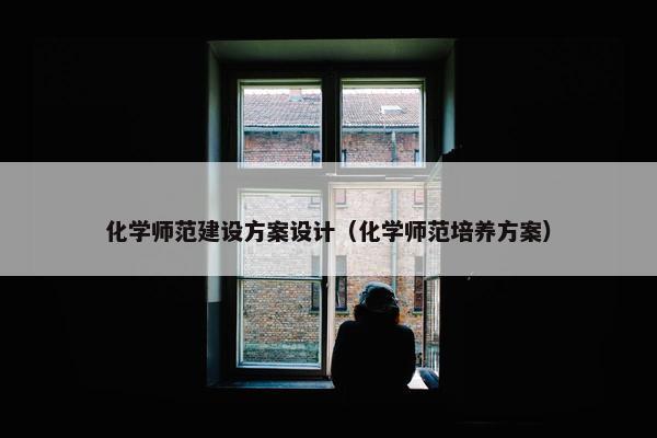 化学师范建设方案设计（化学师范培养方案）
