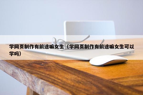 学网页制作有前途嘛女生（学网页制作有前途嘛女生可以学吗）
