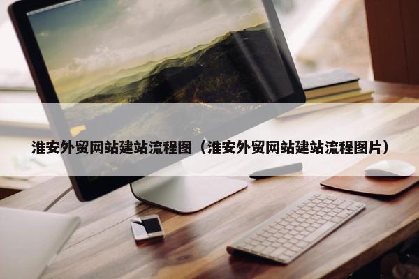 淮安外贸网站建站流程图（淮安外贸网站建站流程图片）