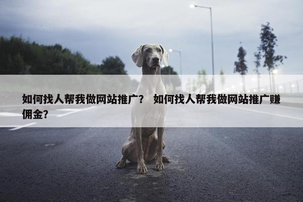 如何找人帮我做网站推广？ 如何找人帮我做网站推广赚佣金？