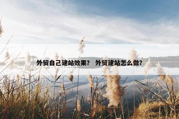 外贸自己建站效果？ 外贸建站怎么做？
