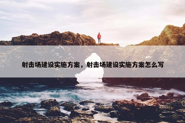 射击场建设实施方案，射击场建设实施方案怎么写