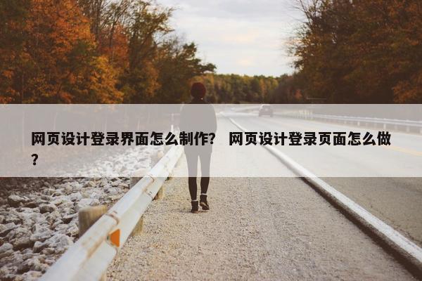 网页设计登录界面怎么制作？ 网页设计登录页面怎么做？