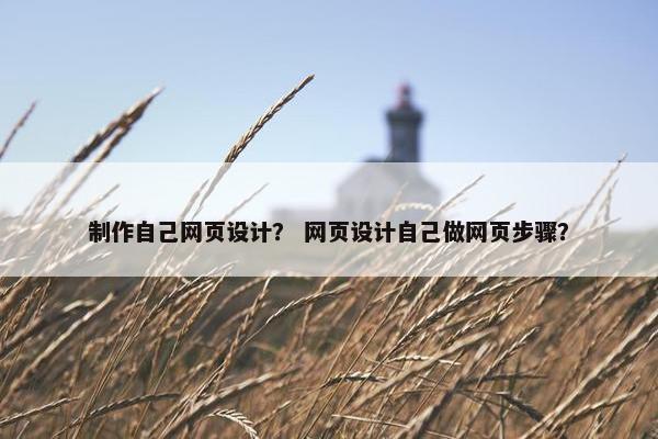 制作自己网页设计？ 网页设计自己做网页步骤？