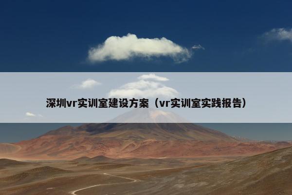 深圳vr实训室建设方案（vr实训室实践报告）