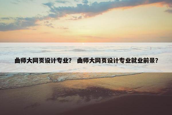 曲师大网页设计专业？ 曲师大网页设计专业就业前景？