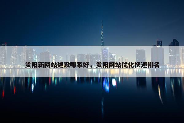 贵阳新网站建设哪家好，贵阳网站优化快速排名