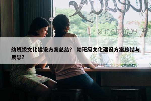 幼班级文化建设方案总结？ 幼班级文化建设方案总结与反思？