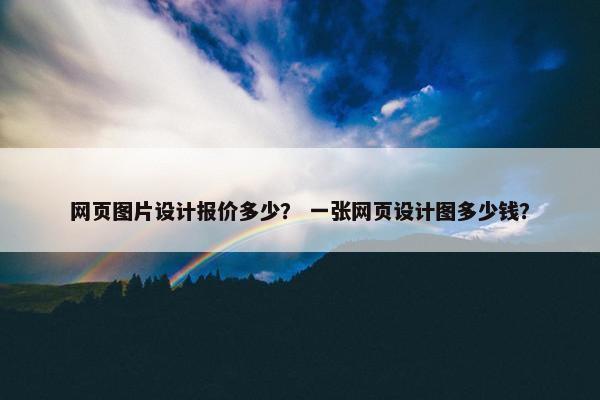 网页图片设计报价多少？ 一张网页设计图多少钱？