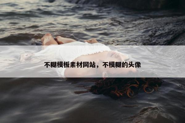 不糊模板素材网站，不模糊的头像