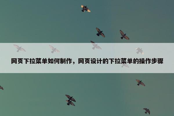 网页下拉菜单如何制作，网页设计的下拉菜单的操作步骤