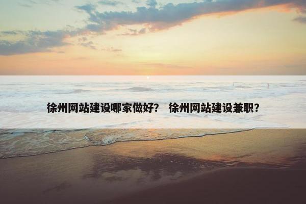 徐州网站建设哪家做好？ 徐州网站建设兼职？