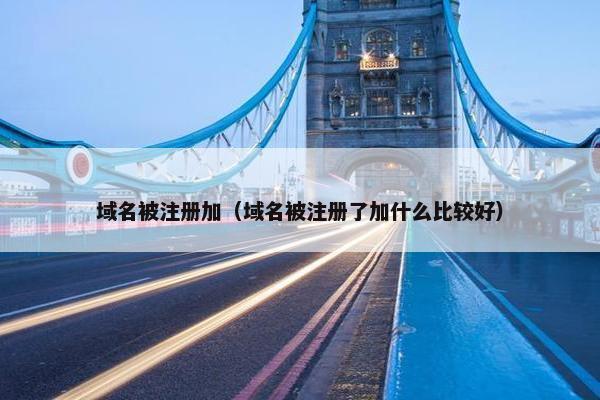 域名被注册加（域名被注册了加什么比较好）