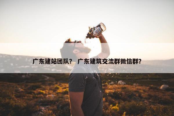 广东建站团队？ 广东建筑交流群微信群？