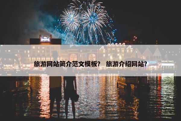 旅游网站简介范文模板？ 旅游介绍网站？