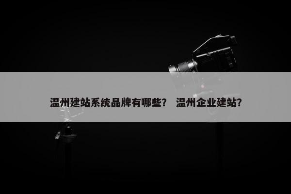 温州建站系统品牌有哪些？ 温州企业建站？