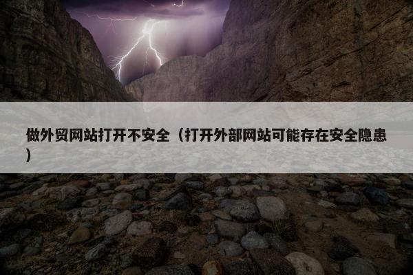 做外贸网站打开不安全（打开外部网站可能存在安全隐患）