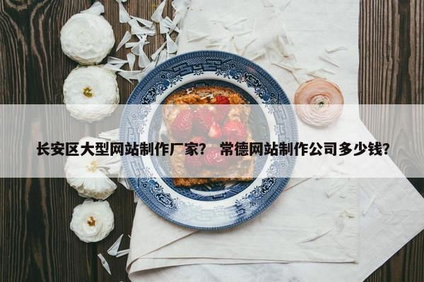 长安区大型网站制作厂家？ 常德网站制作公司多少钱？