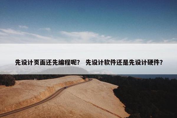 先设计页面还先编程呢？ 先设计软件还是先设计硬件？