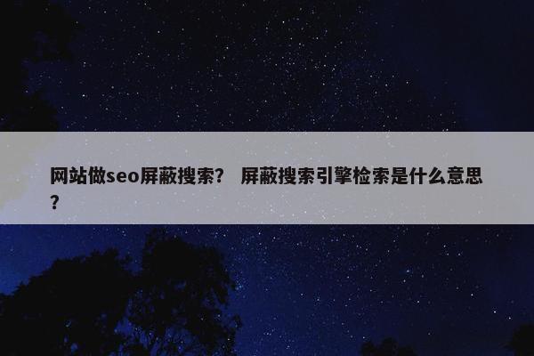 网站做seo屏蔽搜索？ 屏蔽搜索引擎检索是什么意思？