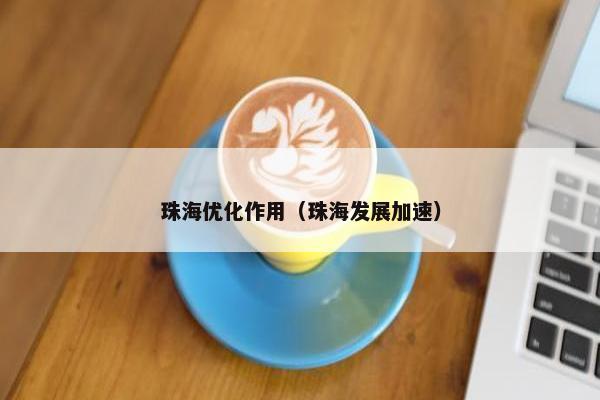 珠海优化作用（珠海发展加速）