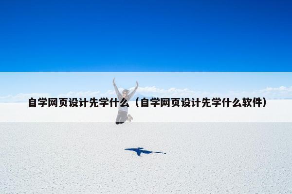 自学网页设计先学什么（自学网页设计先学什么软件）