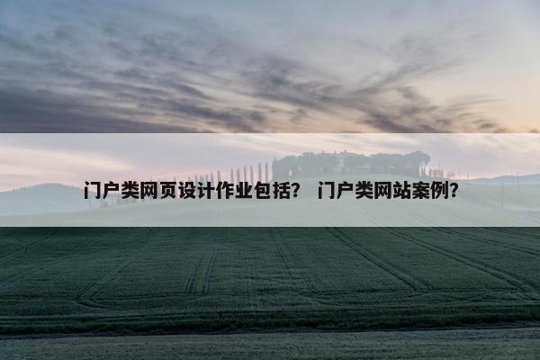 门户类网页设计作业包括？ 门户类网站案例？