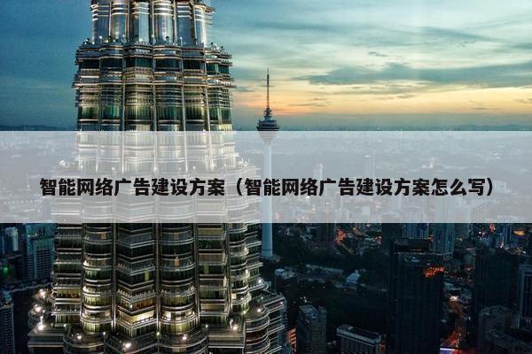 智能网络广告建设方案（智能网络广告建设方案怎么写）