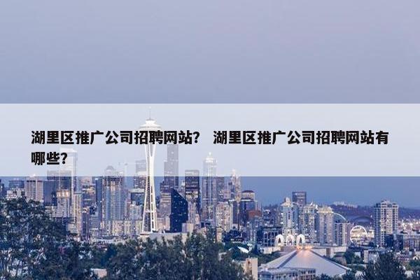 湖里区推广公司招聘网站？ 湖里区推广公司招聘网站有哪些？