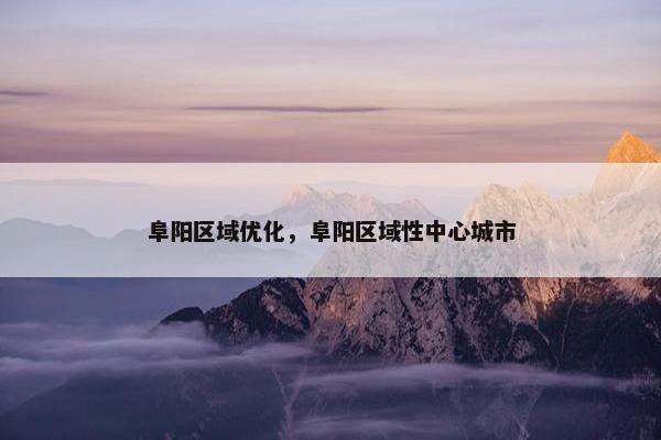 阜阳区域优化，阜阳区域性中心城市