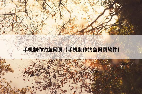 手机制作钓鱼网页（手机制作钓鱼网页软件）