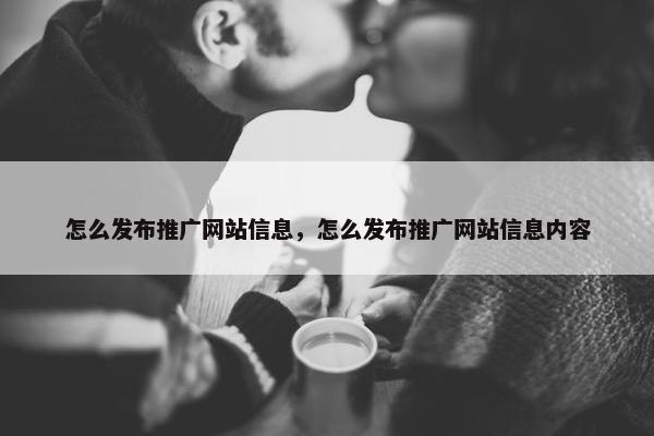 怎么发布推广网站信息，怎么发布推广网站信息内容