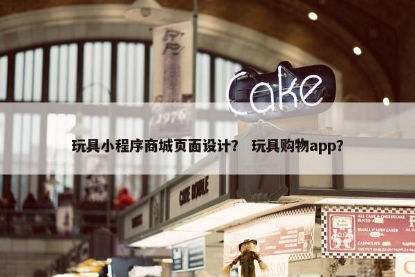玩具小程序商城页面设计？ 玩具购物app？