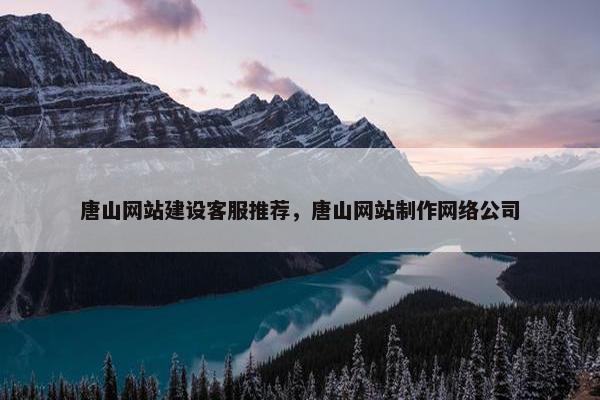 唐山网站建设客服推荐，唐山网站制作网络公司