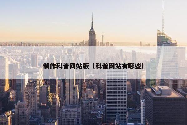 制作科普网站版（科普网站有哪些）