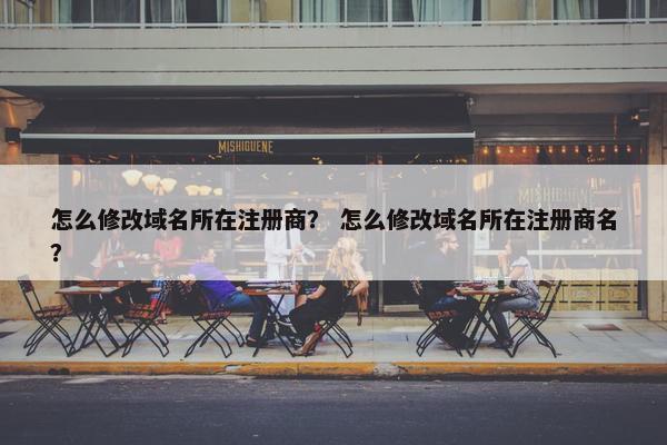 怎么修改域名所在注册商？ 怎么修改域名所在注册商名？