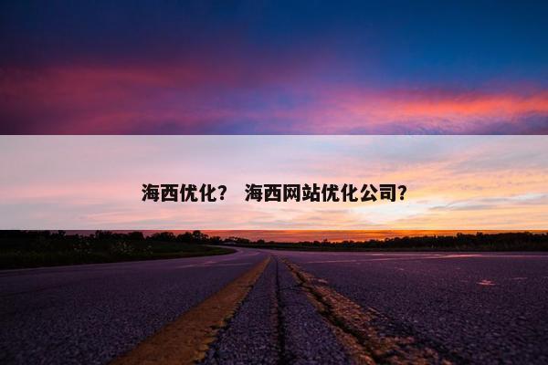 海西优化？ 海西网站优化公司？