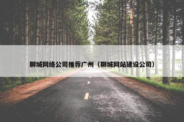 聊城网络公司推荐广州（聊城网站建设公司）