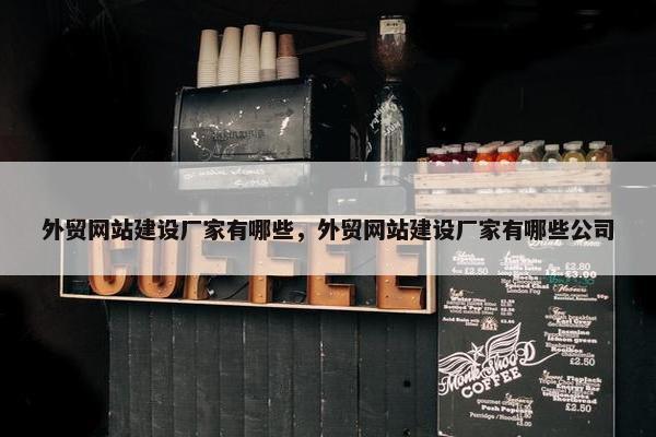 外贸网站建设厂家有哪些，外贸网站建设厂家有哪些公司