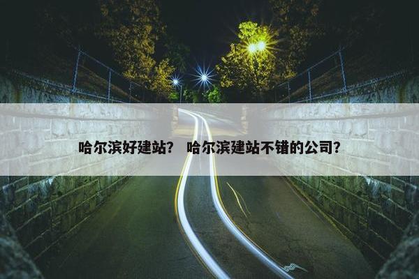 哈尔滨好建站？ 哈尔滨建站不错的公司？