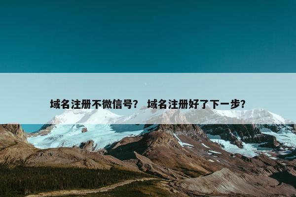 域名注册不微信号？ 域名注册好了下一步？