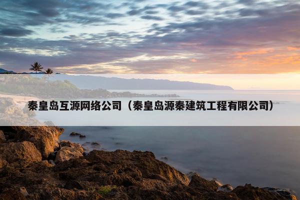 秦皇岛互源网络公司（秦皇岛源秦建筑工程有限公司）