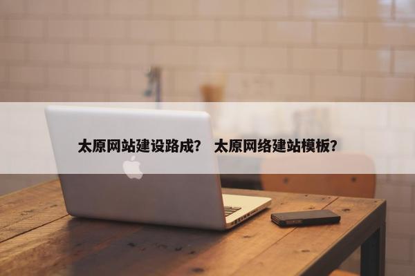 太原网站建设路成？ 太原网络建站模板？
