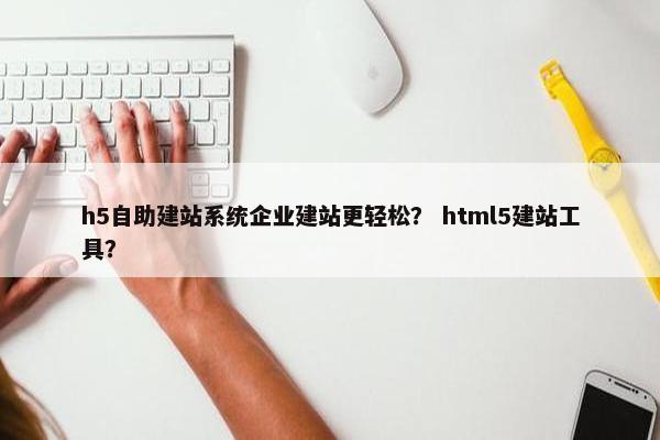 h5自助建站系统企业建站更轻松？ html5建站工具？